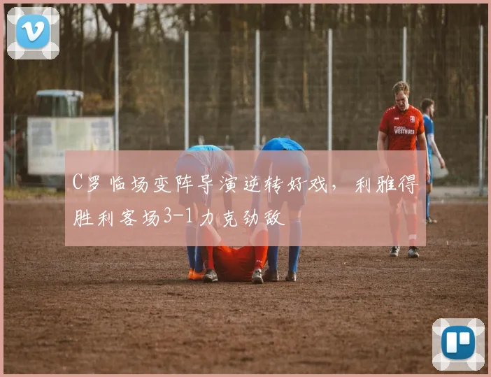 C罗临场变阵导演逆转好戏，利雅得