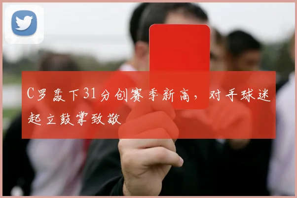 C罗轰下31分创赛季新高，对手球迷起立鼓掌致敬