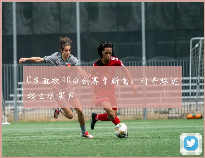 C罗狂砍40分创赛季新高，对手球迷