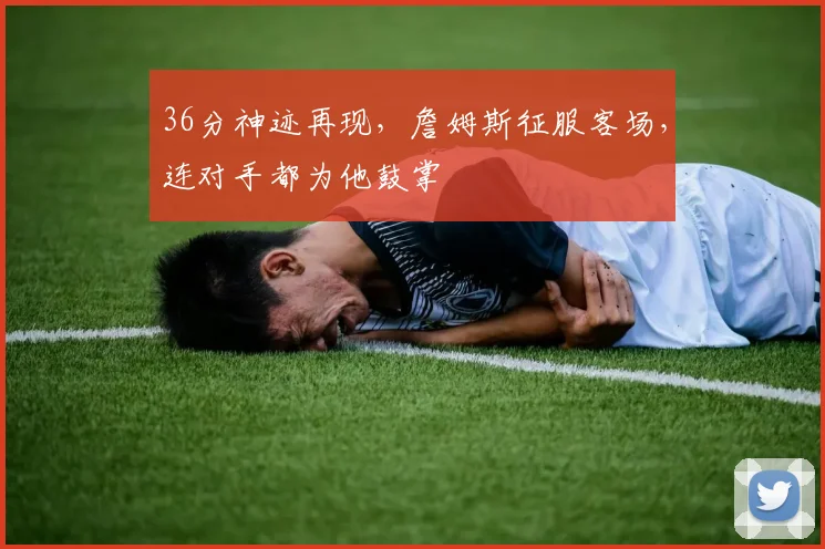 36分神迹再现，詹姆斯征服客场，连对
